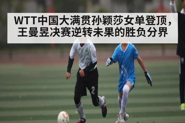WTT中国大满贯孙颖莎女单登顶，王曼昱决赛逆转未果的胜负分界