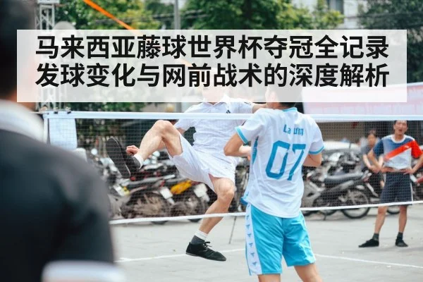 马来西亚藤球世界杯夺冠全记录 发球变化与网前战术的深度解析