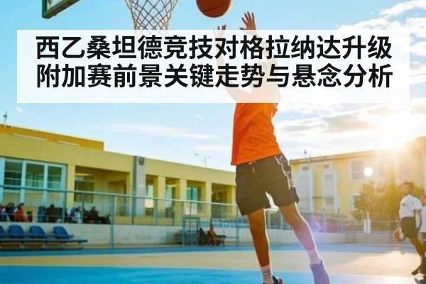 西乙桑坦德竞技对格拉纳达升级附加赛前景关键走势与悬念分析