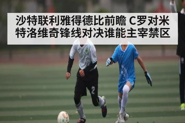 沙特联利雅得德比前瞻 C罗对米特洛维奇锋线对决谁能主宰禁区