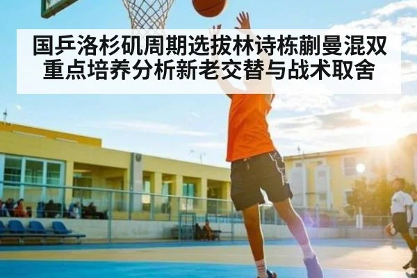 国乒洛杉矶周期选拔林诗栋蒯曼混双重点培养分析新老交替与战术取舍